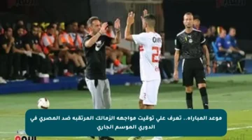 موعد المباراة.. تعرف على توقيت مواجهة الزمالك المرتقبة ضد المصري في الدوري الموسم الجاري